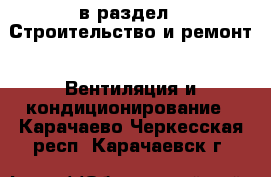  в раздел : Строительство и ремонт » Вентиляция и кондиционирование . Карачаево-Черкесская респ.,Карачаевск г.